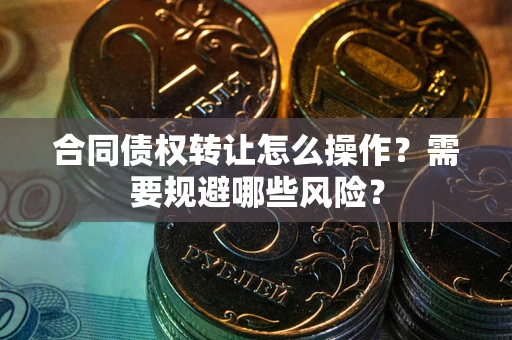 北京合同债权转让怎么操作？需要规避哪些风险？