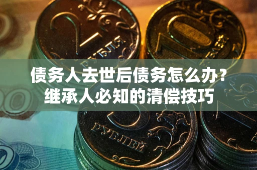 北京债务人去世后债务怎么办？继承人必知的清偿技巧
