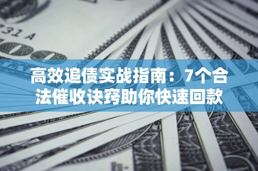 北京高效追债实战指南：7个合法催收诀窍助你快速回款