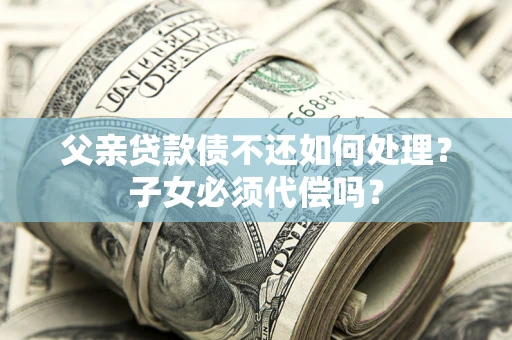 北京父亲贷款债不还如何处理？子女必须代偿吗？