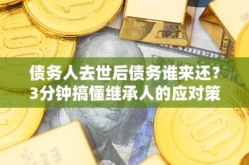 北京债务人去世后债务谁来还？3分钟搞懂继承人的应对策略