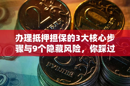 北京办理抵押担保的3大核心步骤与9个隐藏风险，你踩过哪个坑？