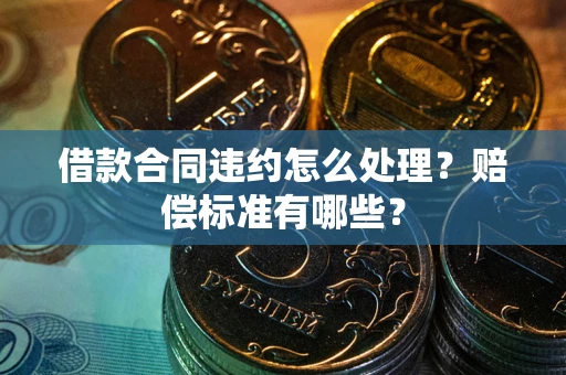 北京借款合同违约怎么处理？赔偿标准有哪些？