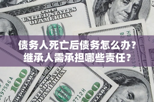 北京债务人死亡后债务怎么办？继承人需承担哪些责任？