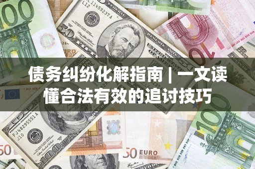 北京债务纠纷化解指南 | 一文读懂合法有效的追讨技巧