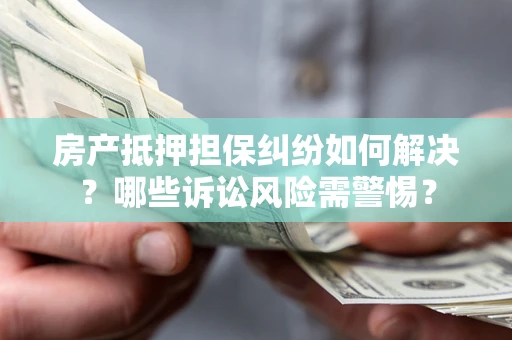 北京房产抵押担保纠纷如何解决？哪些诉讼风险需警惕？