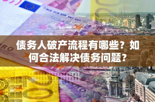 北京债务人破产流程有哪些？如何合法解决债务问题？