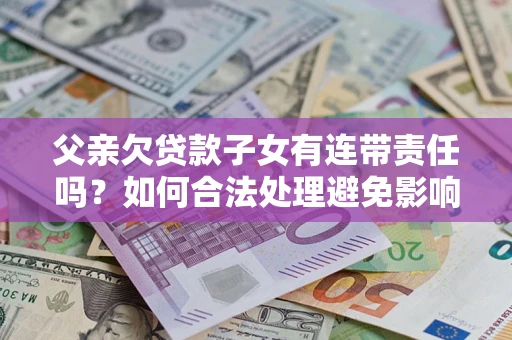 北京父亲欠贷款子女有连带责任吗？如何合法处理避免影响？