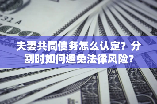 北京夫妻共同债务怎么认定？分割时如何避免法律风险？