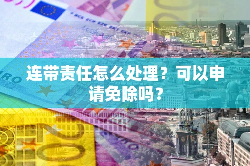 北京连带责任怎么处理？可以申请免除吗？