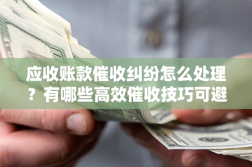 北京应收账款催收纠纷怎么处理？有哪些高效催收技巧可避免坏账？