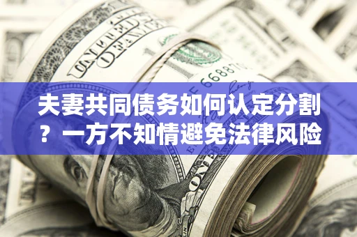 北京夫妻共同债务如何认定分割？一方不知情避免法律风险必看！
