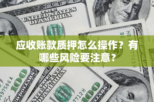 北京应收账款质押怎么操作？有哪些风险要注意？